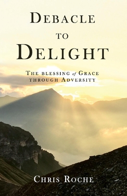 Debacle to Delight: The Blessing of Grace Through Adversity - Roche, Chris