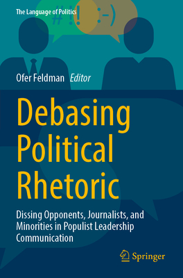 Debasing Political Rhetoric: Dissing Opponents, Journalists, and Minorities in Populist Leadership Communication - Feldman, Ofer (Editor)