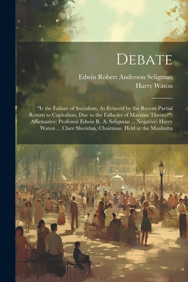 Debate: "is the Failure of Socialism, As Evinced by the Recent Partial Return to Capitalism, Due to the Fallacies of Marxian Theory?" Affirmative: Professor Edwin R. A. Seligman ... Negative: Harry Waton ... Clare Sheridan, Chairman. Held at the Manhatta - Seligman, Edwin Robert Anderson, and Waton, Harry
