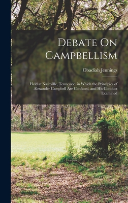 Debate On Campbellism: Held at Nashville, Tennessee. in Which the Principles of Alexander Campbell Are Confuted, and His Conduct Examined - Jennings, Obadiah