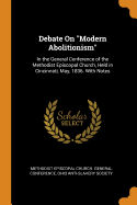 Debate On Modern Abolitionism: In the General Conference of the Methodist Episcopal Church, Held in Cincinnati, May, 1836. With Notes