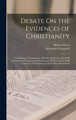 Debate On the Evidences of Christianity: Containing an Examination of the Social System, and of All the Systems of Scepticism of Ancient and Modern Times, Held in the City of Cincinnati, for Eight Days Successively - Owen, Robert, and Campbell, Alexander