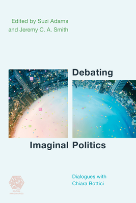 Debating Imaginal Politics: Dialogues with Chiara Bottici - Adams, Suzi (Editor), and Smith, Jeremy C. A. (Editor)