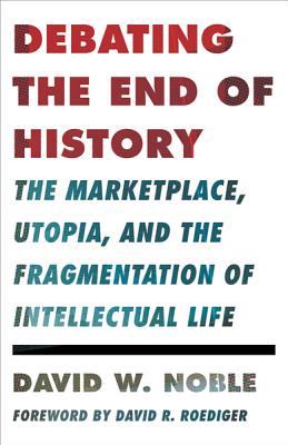 Debating the End of History: The Marketplace, Utopia, and the Fragmentation of Intellectual Life - Noble, David W