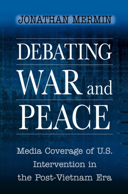 Debating War and Peace: Media Coverage of U.S. Intervention in the Post-Vietnam Era - Mermin, Jonathan, Ph.D.