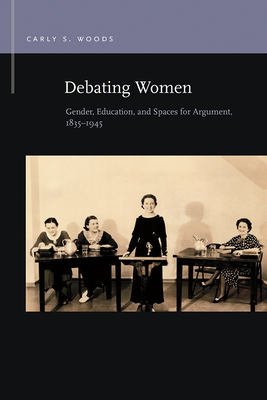 Debating Women: Gender, Education, and Spaces for Argument, 1835-1945 - Woods, Carly S