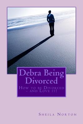 Debra Being Divorced: How to Be Divorced - And Love It! - Norton, Sheila