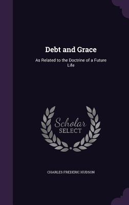 Debt and Grace: As Related to the Doctrine of a Future Life - Hudson, Charles Frederic