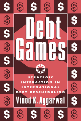 Debt Games: Strategic Interaction in International Debt Rescheduling - Grrarwal, Vinod K, and Aggarwal, Vinod K, and Vinod K, Aggarwal