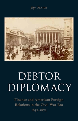 Debtor Diplomacy: Finance and American Foreign Relations in the Civil War Era 1837-1873 - Sexton, Jay