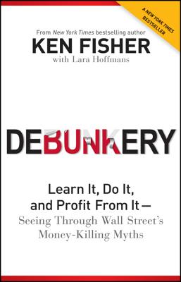 Debunkery: Learn It, Do It, and Profit from It -- Seeing Through Wall Street's Money-Killing Myths - Fisher, Kenneth L., and Hoffmans, Lara W.