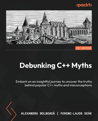 Debunking C++ Myths: Embark on an insightful journey to uncover the truths behind popular C++ myths and misconceptions - Bolboaca, Alexandru, and Dek, Ferenc-Lajos