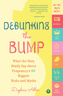 Debunking the Bump: What the Data Really Says about Pregnancy's 165 Biggest Risks and Myths - Adler, Daphne