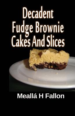 Decadent Fudge Brownie Cakes And Slices - Fallon, Mealla H