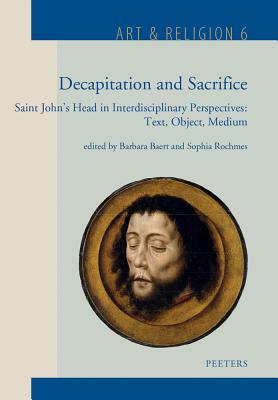 Decapitation and Sacrifice: Saint John's Head in Interdisciplinary Perspectives: Text, Object, Medium - Baert, B (Editor), and Rochmes, S (Editor)