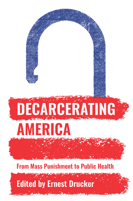 Decarcerating America: From Mass Punishment to Public Health - Drucker, Ernest (Editor)