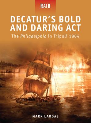 Decatur's Bold and Daring ACT: The Philadelphia in Tripoli 1804 - Lardas, Mark
