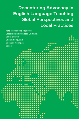 Decentering Advocacy in English Language Teaching: Global Perspectives and Local Practices - Reynolds, Kate Mastruserio (Editor), and Mendoza-Chirinos, Grazzia Maria (Editor), and Suarez, Debra (Editor)