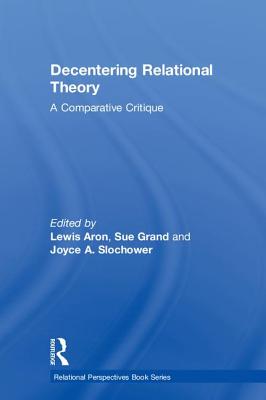 Decentering Relational Theory: A Comparative Critique - Aron, Lewis (Editor), and Grand, Sue (Editor), and Slochower, Joyce A. (Editor)