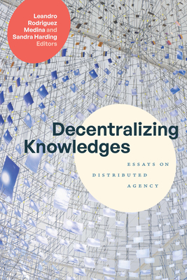 Decentralizing Knowledges: Essays on Distributed Agency - Rodriguez Medina, Leandro (Editor), and Harding, Sandra (Editor)