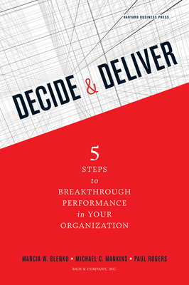 Decide & Deliver: 5 Steps to Breakthrough Performance in Your Organization - Blenko, Marcia, and Mankins, Michael C, and Rogers, Paul