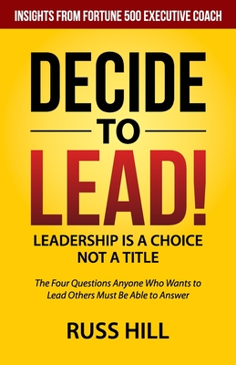 Decide to Lead: The Four Questions Anyone Who Wants to Lead Others Must Be Able to Answer - Hill, Russ