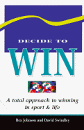 Decide to Win: A Total Approach to Winning in Sport and Life - Johnson, Rex, and Swindley, David