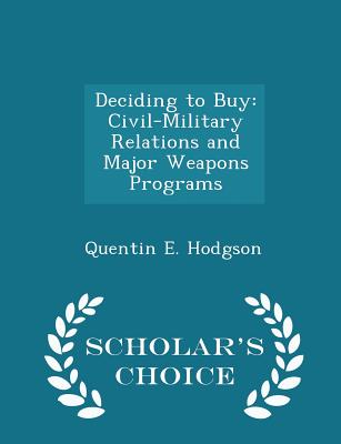 Deciding to Buy: Civil-Military Relations and Major Weapons Programs - Scholar's Choice Edition - Hodgson, Quentin E