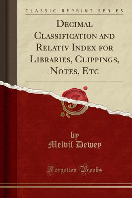Decimal Classification and Relativ Index for Libraries, Clippings, Notes, Etc (Classic Reprint) - Dewey, Melvil