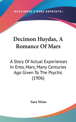 Decimon Huydas, a Romance of Mars: A Story of Actual Experiences in Ento, Mars, Many Centuries Ago Given to the Psychic (1906) - Weiss, Sara