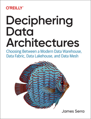 Deciphering Data Architectures: Choosing Between a Modern Data Warehouse, Data Fabric, Data Lakehouse, and Data Mesh - Serra, James