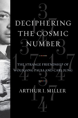 Deciphering the Cosmic Number: The Strange Friendship of Wolfgang Pauli and Carl Jung - Miller, Arthur I