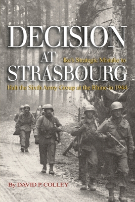 Decision at Strasbourg: Ike's Strategic Mistake to Halt the Sixth Army Group at the Rhine in 1944 - Colley, David P