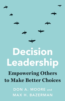 Decision Leadership: Empowering Others to Make Better Choices - Moore, Don A, and Bazerman, Max H
