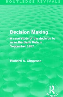 Decision Making (Routledge Revivals): A Case Study of the Decision to Raise the Bank Rate in September 1957 - Chapman, Richard A