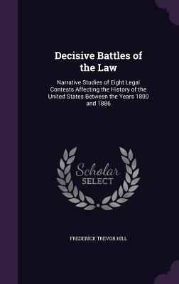 Decisive Battles of the Law: Narrative Studies of Eight Legal Contests Affecting the History of the United States Between the Years 1800 and 1886 - Hill, Frederick Trevor