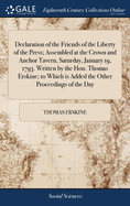 Declaration of the Friends of the Liberty of the Press; Assembled at the Crown and Anchor Tavern, Saturday, January 19, 1793. Written by the Hon. Thomas Erskine; to Which is Added the Other Proceedings of the Day