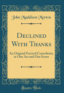 Declined with Thanks: An Original Farcical Comedietta, in One Act and One Scene (Classic Reprint)