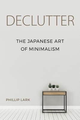 Declutter: The Japanese Art of Minimalism - Lark, Phillip