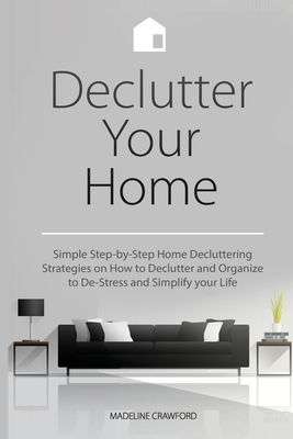 Declutter Your Home: Simple Step-by-Step Home Decluttering Strategies on How to Declutter and Organize to De-Stress and Simplify Your Life - Crawford, Madeline