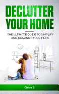 Declutter Your Home: The Ultimate Guide to Simplify and Organize Your Home
