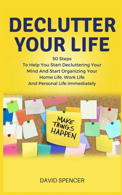 Declutter Your Life: 50 Steps to Help You Start Decluttering Your Mind and Start Organizing Your Home Life, Work Life and Personal Life Immediately - Spencer, David