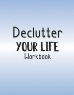 Declutter Your Life Workbook: Decluttering And Organizing Your Home And Personal Life One Step At A Time