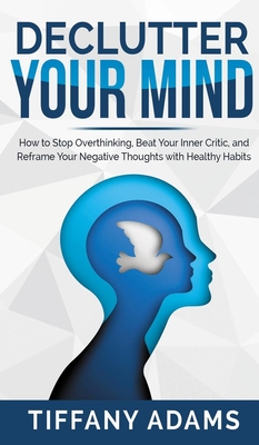 Declutter Your Mind: How to Stop Overthinking, Beat Your Inner Critic, and Reframe Your Negative Thoughts with Healthy Habits - Adams, Tiffany