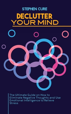 Declutter Your Mind: The Ultimate Guide on How to Eliminate Negative Thoughts and Use Emotional Intelligence to Relieve Stress - Cure, Stephen