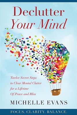 Declutter Your Mind: Twelve Secret Steps to Clear Mental Clutter For a Lifetime Of Peace And Bliss - Evans, Michelle