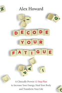 Decode Your Fatigue: A Clinically Proven 12-Step Plan to Increase Your Energy, Heal Your Body and Transform Your Life