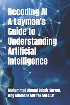 Decoding AI - A Layman's Guide to Understanding Artificial Intelligence - Sarwar, Muhammad Ahmad Zubair