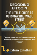 Decoding Bitcoin: The Little Guide to Outsmarting Wall Street: Mastering Cryptocurrency: A Practical Guide to Bitcoin, Blockchain, and Beating Wall Street at Their Own Game