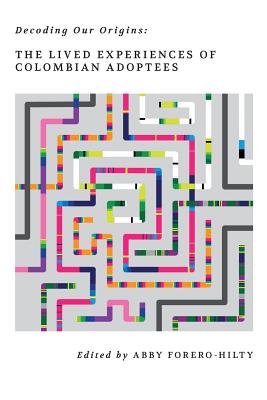 Decoding Our Origins: The Lived Experiences of Colombian Adoptees - Forero-Hilty, Abby, and Naranjo, Rita Esmeralda, and Aboulafia, Paul